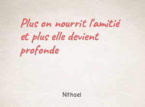 Plus on nourrit l'amitié et plus elle devient profonde