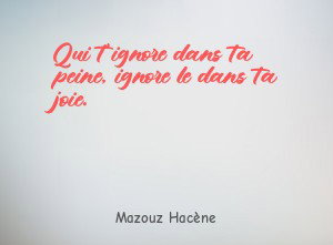 Qui t'ignore dans ta peine, ignore le dans ta joie.