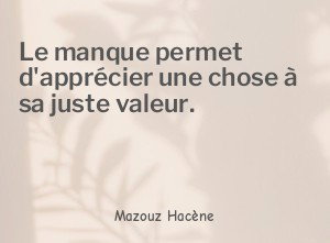 Le manque permet d'apprécier une chose à sa juste valeur.