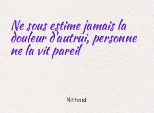 Ne sous estime jamais la douleur d'autrui, personne ne la