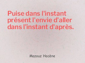 Puise dans l'instant présent l'envie d'aller dans l'instant d'après.