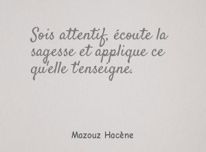 Sois attentif, écoute la sagesse et applique ce qu'elle t'enseigne.