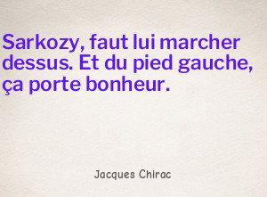 Sarkozy, faut lui marcher dessus. Et du pied gauche, ça