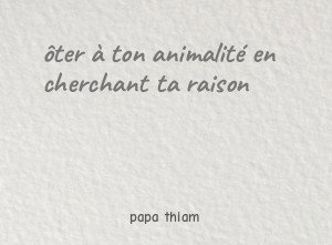 ôter à ton animalité en cherchant ta raison