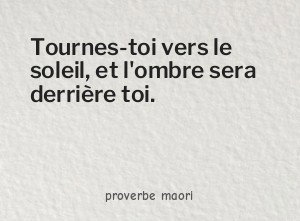 Tournes-toi vers le soleil, et l'ombre sera derrière toi.