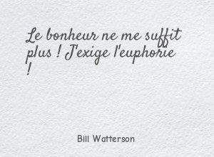 Le bonheur ne me suffit plus ! J'exige l'euphorie !